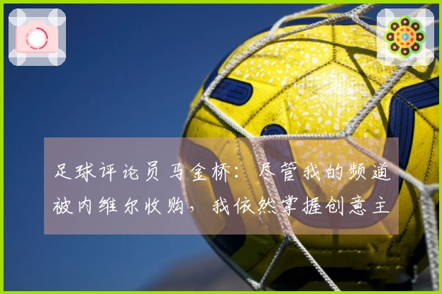 足球评论员马金桥：尽管我的频道被内维尔收购，我依然掌握创意主导权