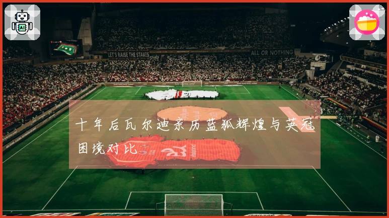 十年后瓦尔迪亲历蓝狐辉煌与英冠困境对比
