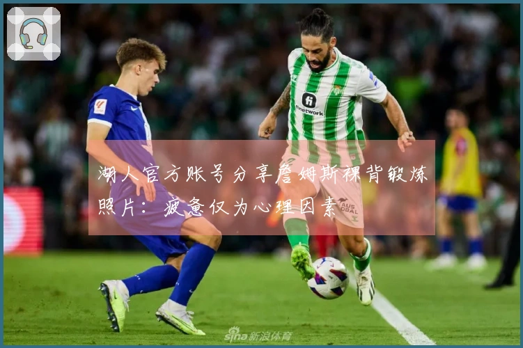 湖人官方账号分享詹姆斯裸背锻炼照片：疲惫仅为心理因素