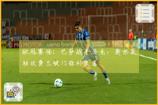 欧冠赛场：巴萨战平马竞，奥尔莫助攻费兰破门弥补失落