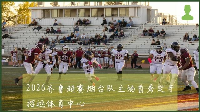 2026齐鲁超赛烟台队主场首秀定于招远体育中心