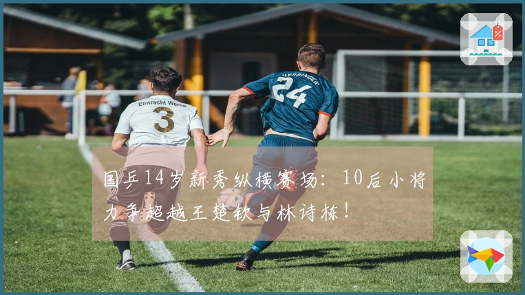 国乒14岁新秀纵横赛场：10后小将力争超越王楚钦与林诗栋！