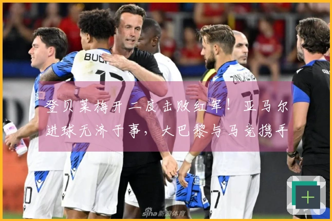 登贝莱梅开二度击败红军！亚马尔进球无济于事，大巴黎与马竞携手晋级欧冠四强