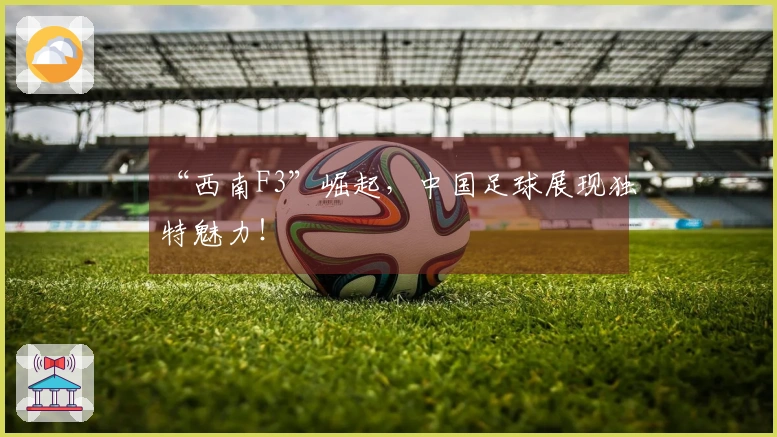 “西南F3”崛起，中国足球展现独特魅力！