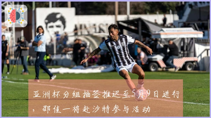 亚洲杯分组抽签推迟至5月9日进行，邵佳一将赴沙特参与活动