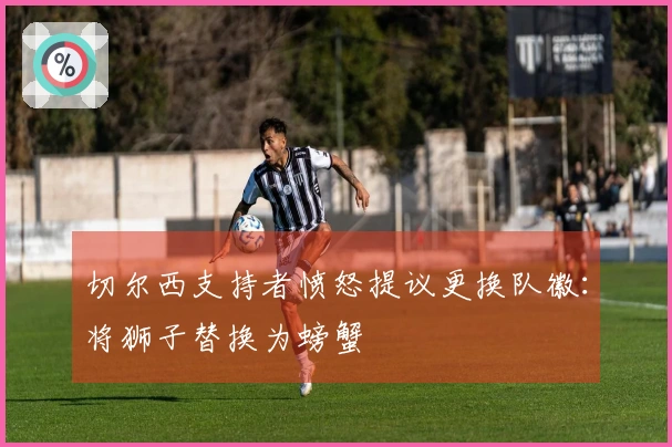 切尔西支持者愤怒提议更换队徽：将狮子替换为螃蟹