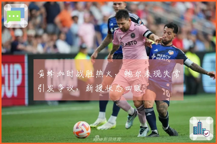 黄蜂加时战胜热火，鲍尔表现失常引发争议，新援状态回暖