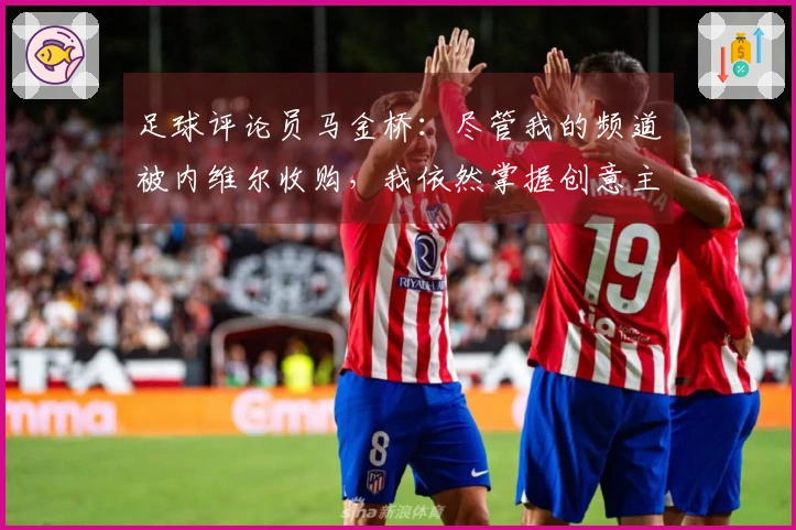 足球评论员马金桥：尽管我的频道被内维尔收购，我依然掌握创意主导权