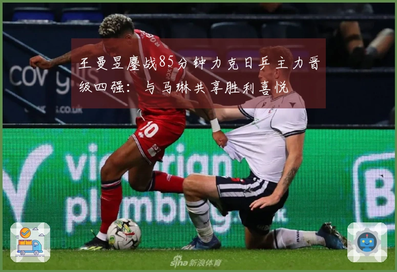 王曼昱鏖战85分钟力克日乒主力晋级四强：与马琳共享胜利喜悦