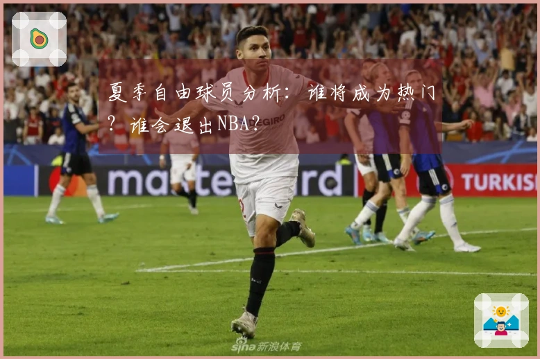 夏季自由球员分析：谁将成为热门？谁会退出NBA？