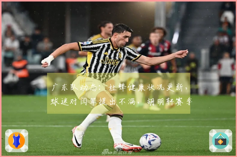 广东队动态：杜锋健康状况更新，球迷对闫军提出不满，胡明轩赛季报销
