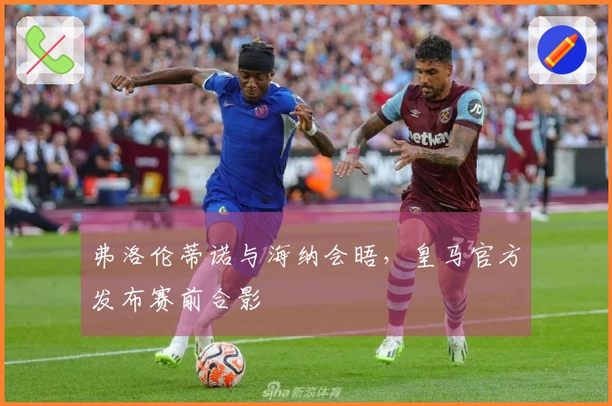 弗洛伦蒂诺与海纳会晤，皇马官方发布赛前合影