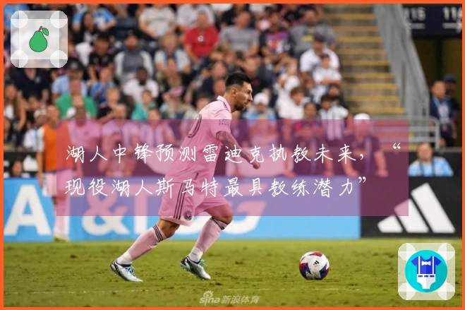 湖人中锋预测雷迪克执教未来，“现役湖人斯马特最具教练潜力”