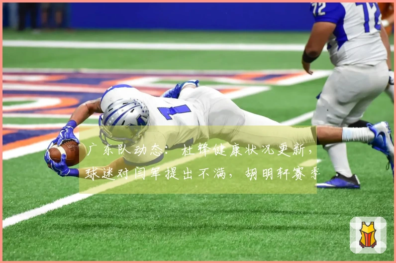 广东队动态：杜锋健康状况更新，球迷对闫军提出不满，胡明轩赛季报销