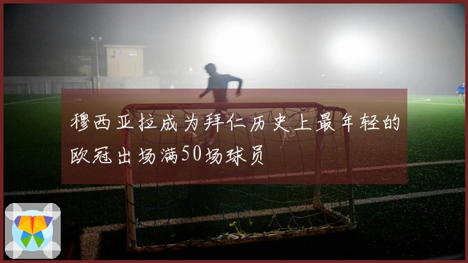 穆西亚拉成为拜仁历史上最年轻的欧冠出场满50场球员