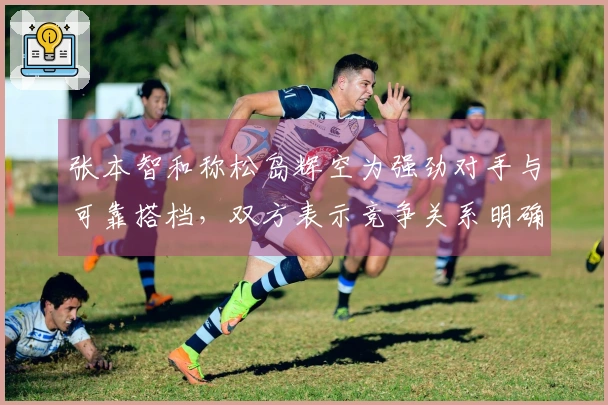 张本智和称松岛辉空为强劲对手与可靠搭档，双方表示竞争关系明确