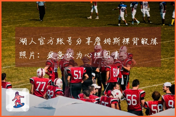 湖人官方账号分享詹姆斯裸背锻炼照片：疲惫仅为心理因素