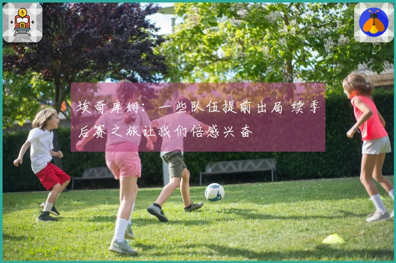 埃奇库姆：一些队伍提前出局 续季后赛之旅让我们倍感兴奋