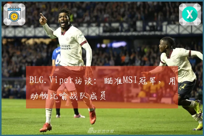 BLG.Viper访谈：瞄准MSI冠军，用动物比喻战队成员