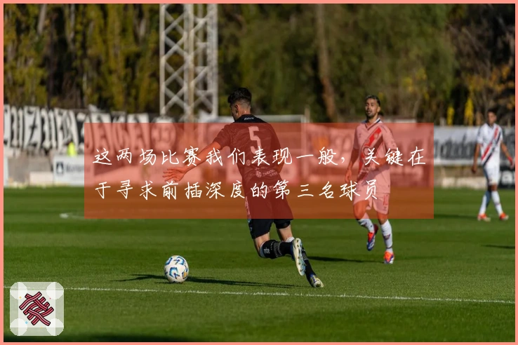 这两场比赛我们表现一般，关键在于寻求前插深度的第三名球员