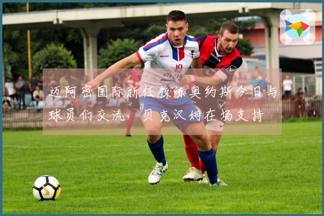 迈阿密国际新任教练奥约斯今日与球员们交流，贝克汉姆在场支持