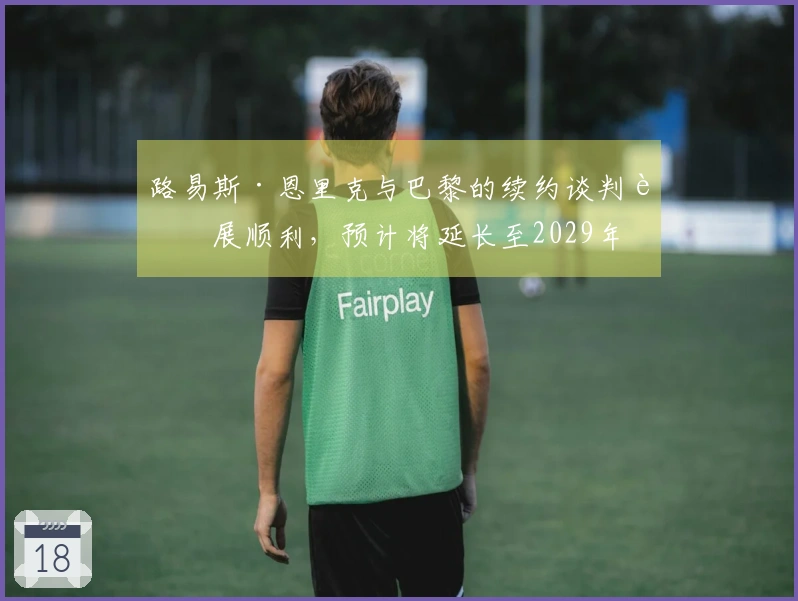 路易斯·恩里克与巴黎的续约谈判进展顺利，预计将延长至2029年