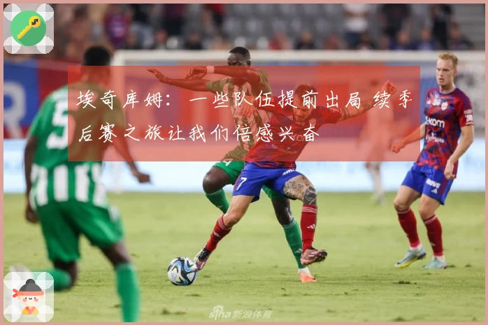 埃奇库姆：一些队伍提前出局 续季后赛之旅让我们倍感兴奋