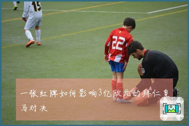 一张红牌如何影响3亿欧元的拜仁皇马对决